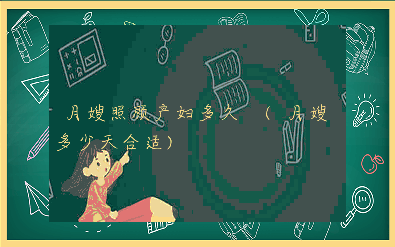 月嫂照顾产妇多久 (月嫂多少天合适)